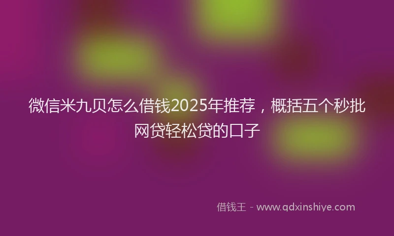 微信米九贝怎么借钱2025年推荐，概括五个秒批网贷轻松贷的口子