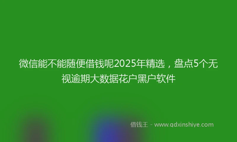 微信能不能随便借钱呢2025年精选，盘点5个无视逾期大数据花户黑户软件