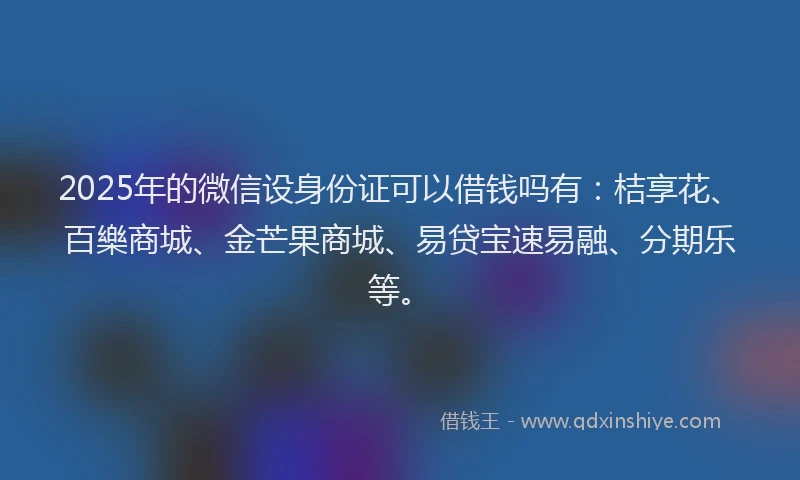 2025年的微信设身份证可以借钱吗有：桔享花、百樂商城、金芒果商城、易贷宝速易融、分期乐等。