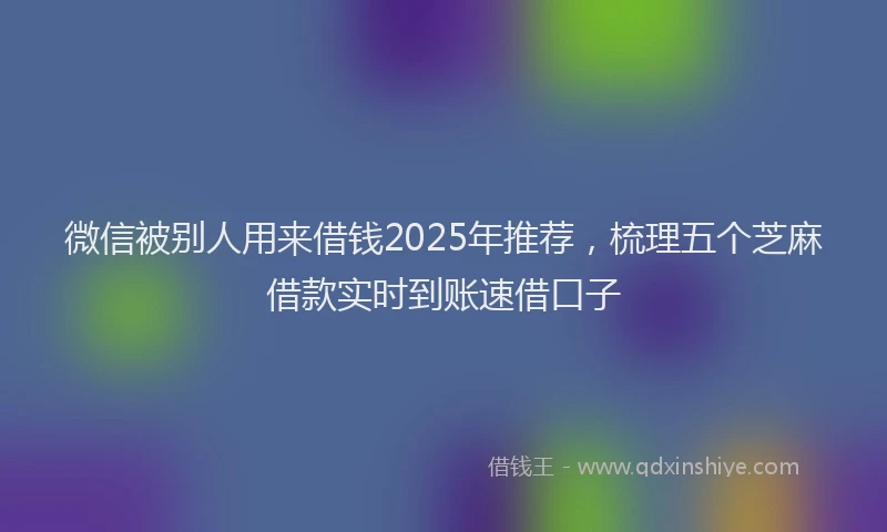 微信被别人用来借钱2025年推荐，梳理五个芝麻借款实时到账速借口子