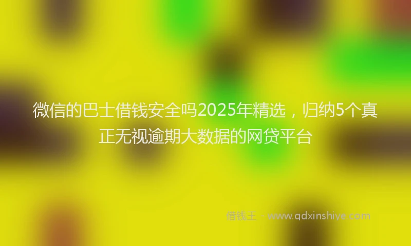 微信的巴士借钱安全吗2025年精选，归纳5个真正无视逾期大数据的网贷平台