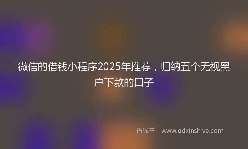 微信的借钱小程序2025年推荐，归纳五个无视黑户下款的口子