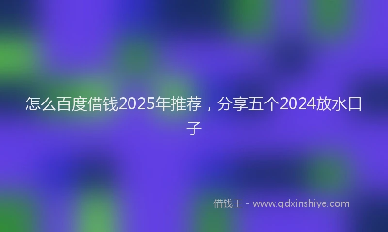 怎么百度借钱2025年推荐，分享五个2024放水口子