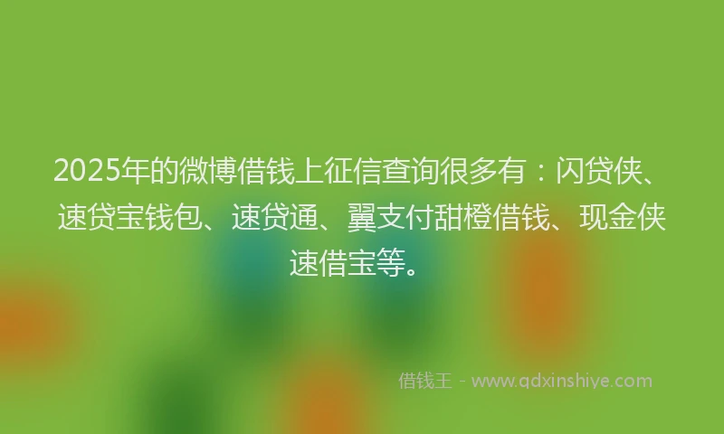 2025年的微博借钱上征信查询很多有：闪贷侠、速贷宝钱包、速贷通、翼支付甜橙借钱、现金侠速借宝等。