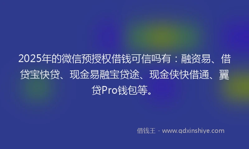 2025年的微信预授权借钱可信吗有：融资易、借贷宝快贷、现金易融宝贷途、现金侠快借通、翼贷Pro钱包等。