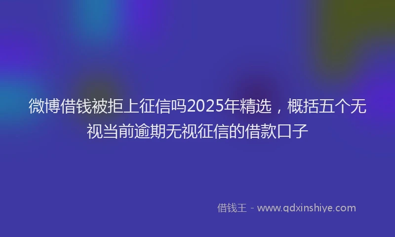 微博借钱被拒上征信吗2025年精选，概括五个无视当前逾期无视征信的借款口子