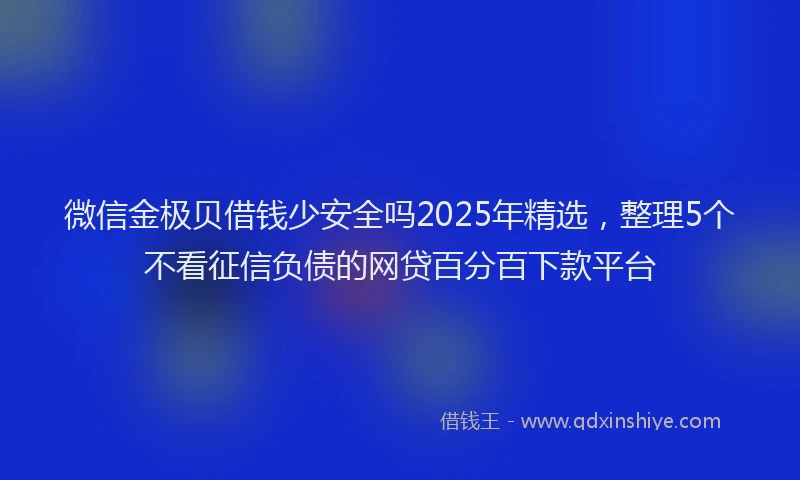 微信金极贝借钱少安全吗2025年精选，整理5个不看征信负债的网贷百分百下款平台
