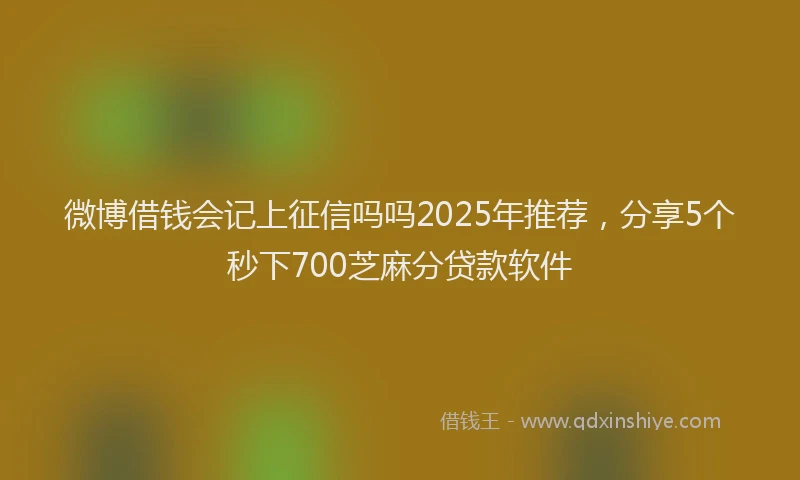 微博借钱会记上征信吗吗2025年推荐，分享5个秒下700芝麻分贷款软件