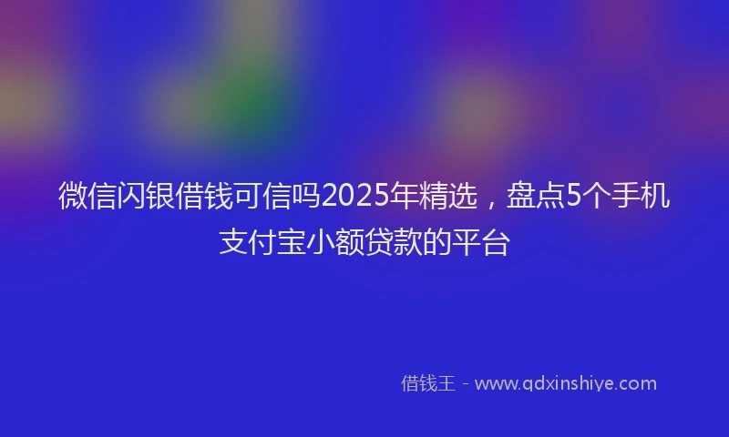 微信闪银借钱可信吗2025年精选，盘点5个手机支付宝小额贷款的平台