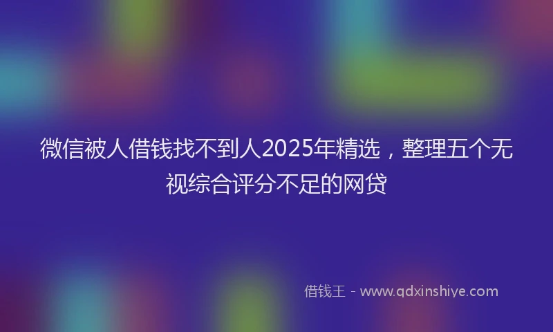 微信被人借钱找不到人2025年精选，整理五个无视综合评分不足的网贷