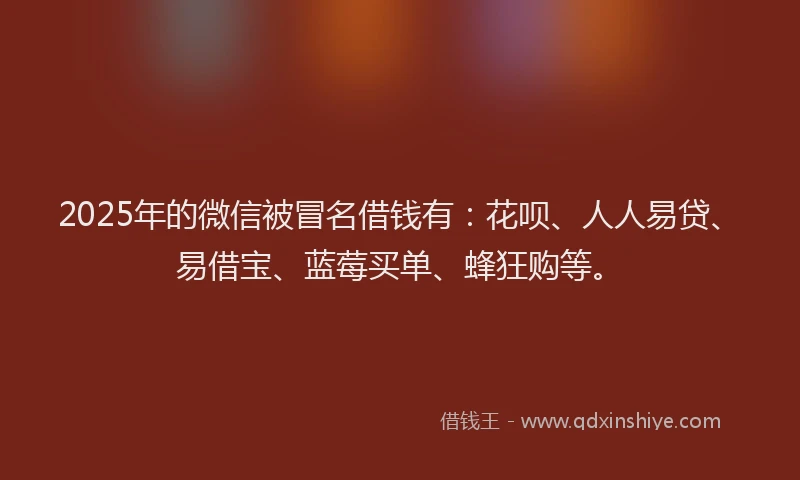 2025年的微信被冒名借钱有：花呗、人人易贷、易借宝、蓝莓买单、蜂狂购等。