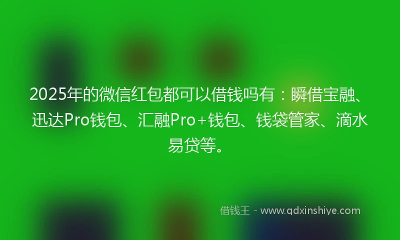 2025年的微信红包都可以借钱吗有：瞬借宝融、迅达Pro钱包、汇融Pro+钱包、钱袋管家、滴水易贷等。