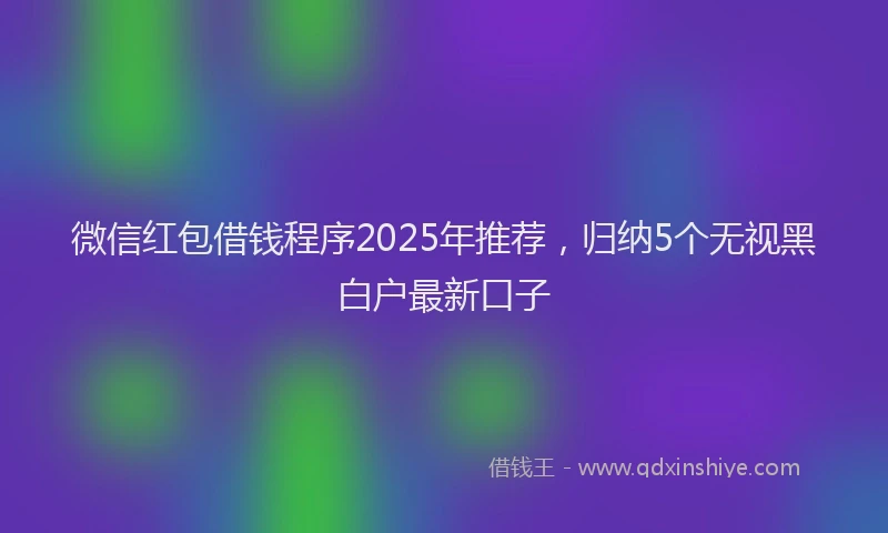 微信红包借钱程序2025年推荐，归纳5个无视黑白户最新口子