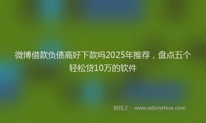 微博借款负债高好下款吗2025年推荐，盘点五个轻松贷10万的软件