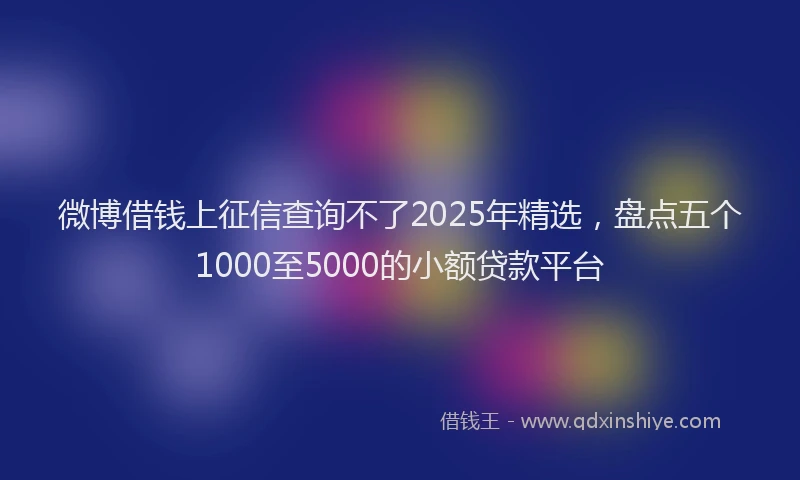 微博借钱上征信查询不了2025年精选，盘点五个1000至5000的小额贷款平台