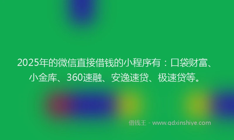 2025年的微信直接借钱的小程序有：口袋财富、小金库、360速融、安逸速贷、极速贷等。