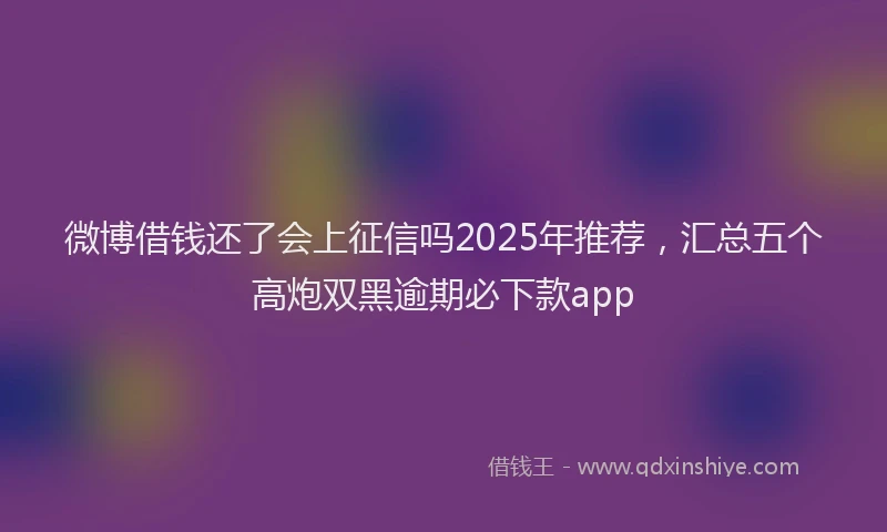 微博借钱还了会上征信吗2025年推荐，汇总五个高炮双黑逾期必下款app