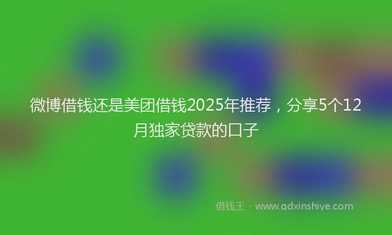 微博借钱还是美团借钱2025年推荐，分享5个12月独家贷款的口子