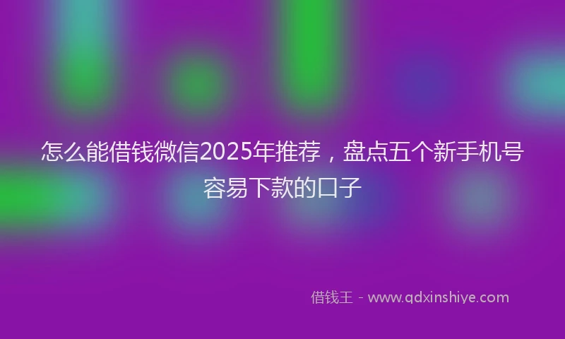 怎么能借钱微信2025年推荐，盘点五个新手机号容易下款的口子