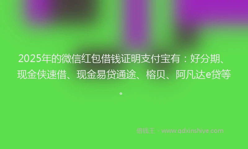 2025年的微信红包借钱证明支付宝有：好分期、现金侠速借、现金易贷通途、榕贝、阿凡达e贷等。