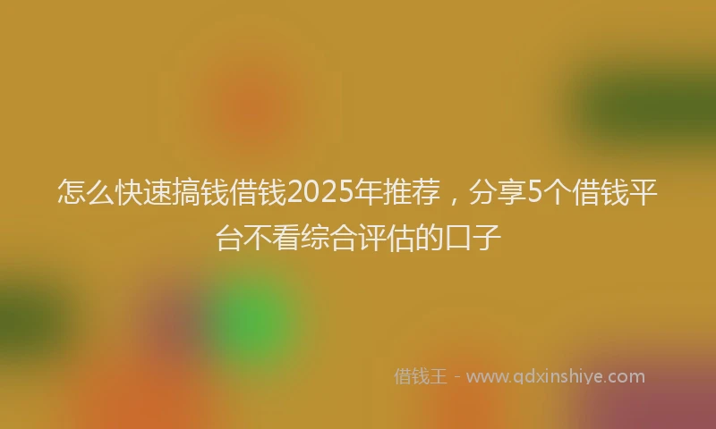 怎么快速搞钱借钱2025年推荐，分享5个借钱平台不看综合评估的口子