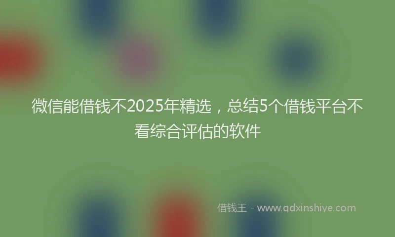 微信能借钱不2025年精选，总结5个借钱平台不看综合评估的软件