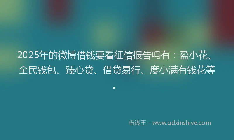 2025年的微博借钱要看征信报告吗有：盈小花、全民钱包、臻心贷、借贷易行、度小满有钱花等。