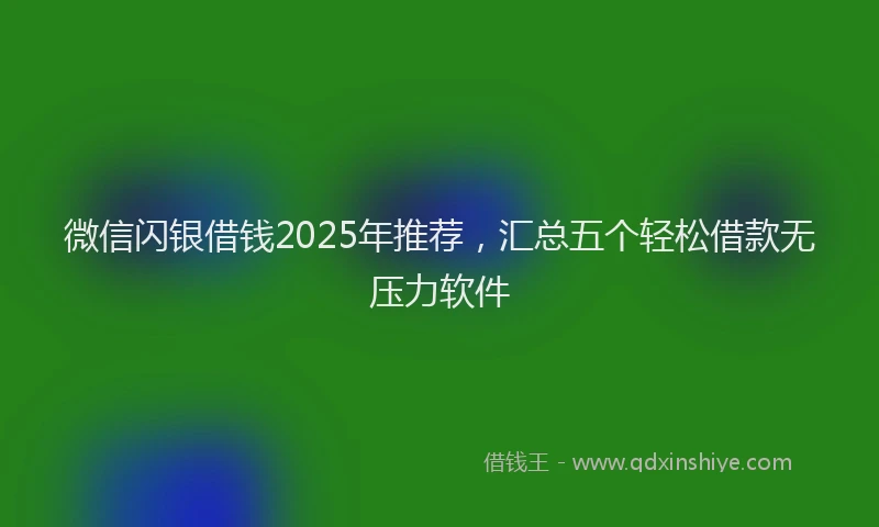 微信闪银借钱2025年推荐，汇总五个轻松借款无压力软件
