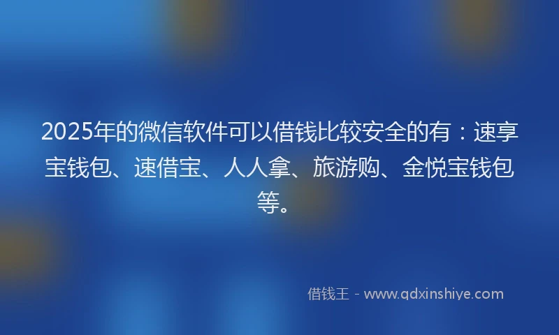 2025年的微信软件可以借钱比较安全的有：速享宝钱包、速借宝、人人拿、旅游购、金悦宝钱包等。