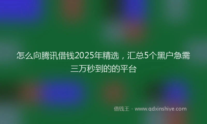 怎么向腾讯借钱2025年精选，汇总5个黑户急需三万秒到的的平台