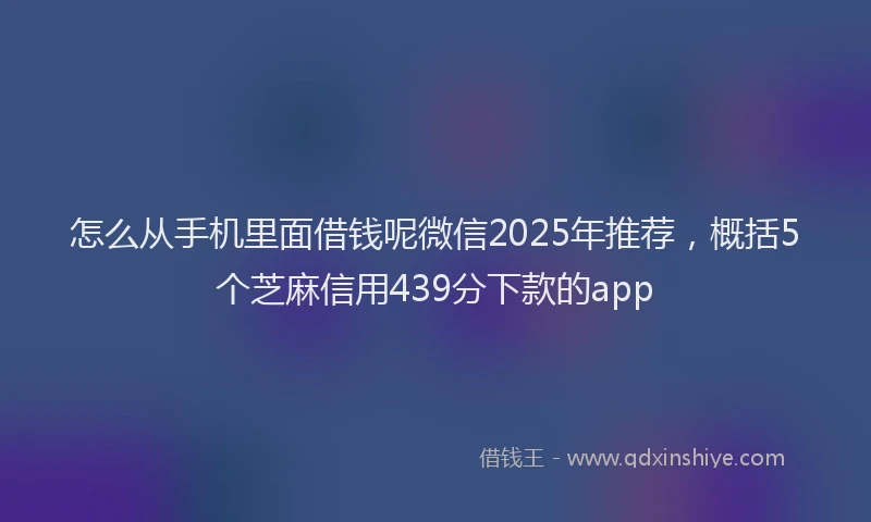 怎么从手机里面借钱呢微信2025年推荐，概括5个芝麻信用439分下款的app
