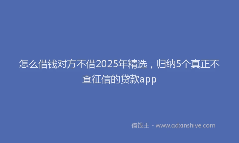 怎么借钱对方不借2025年精选，归纳5个真正不查征信的贷款app