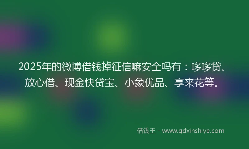 2025年的微博借钱掉征信嘛安全吗有：哆哆贷、放心借、现金快贷宝、小象优品、享来花等。