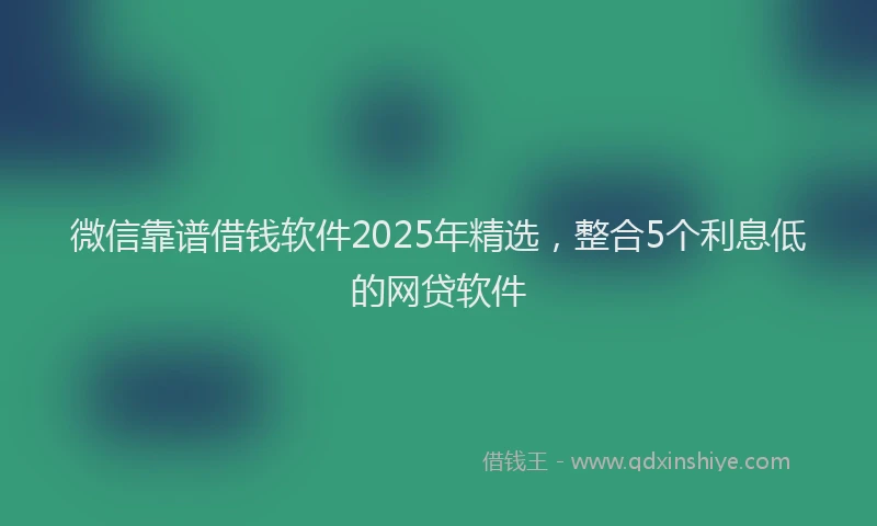 微信靠谱借钱软件2025年精选，整合5个利息低的网贷软件