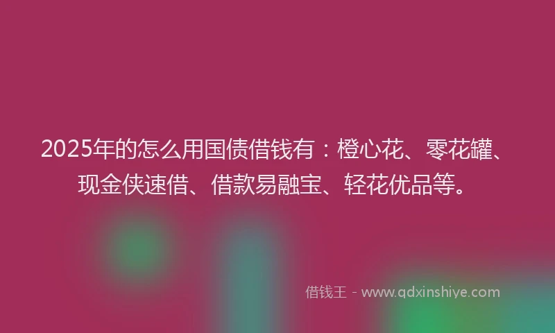 2025年的怎么用国债借钱有：橙心花、零花罐、现金侠速借、借款易融宝、轻花优品等。
