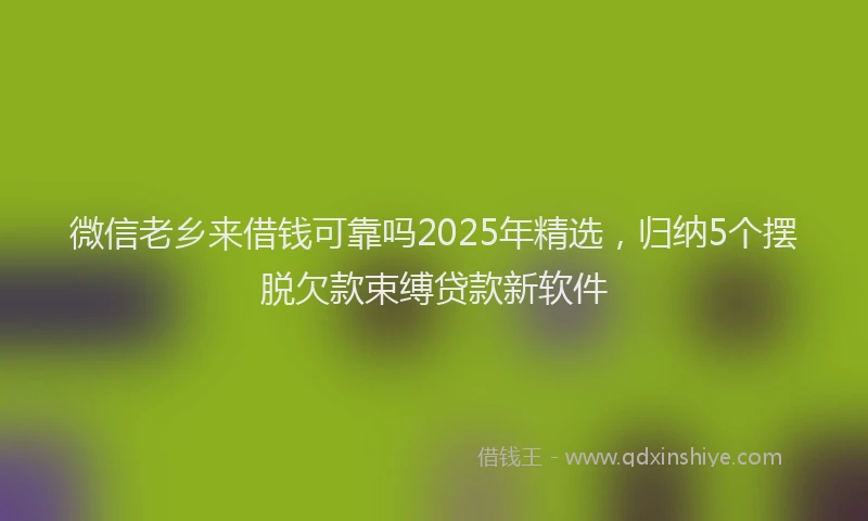 微信老乡来借钱可靠吗2025年精选，归纳5个摆脱欠款束缚贷款新软件