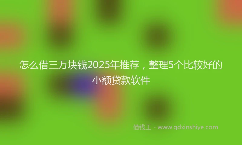 怎么借三万块钱2025年推荐，整理5个比较好的小额贷款软件