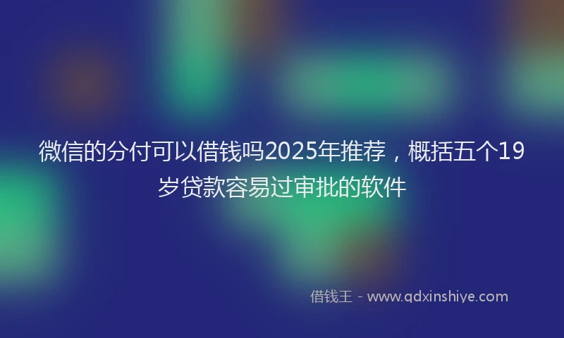 微信的分付可以借钱吗2025年推荐，概括五个19岁贷款容易过审批的软件