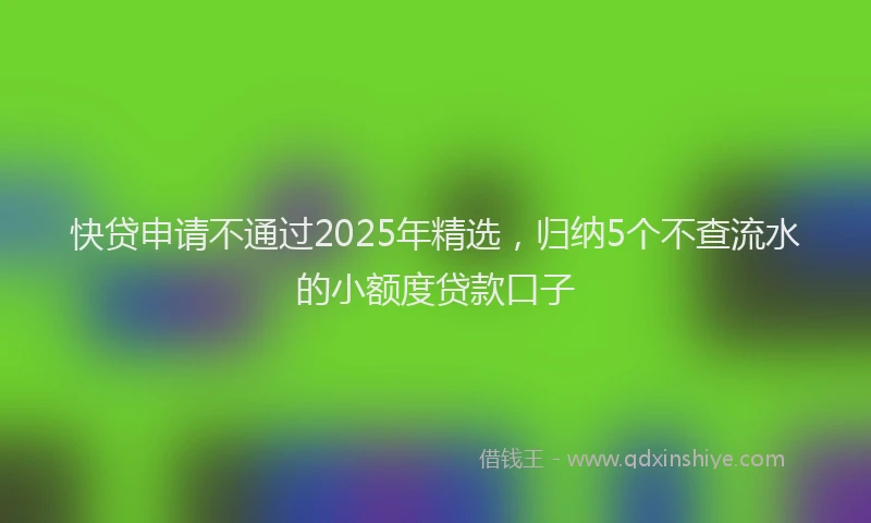 快贷申请不通过2025年精选，归纳5个不查流水的小额度贷款口子