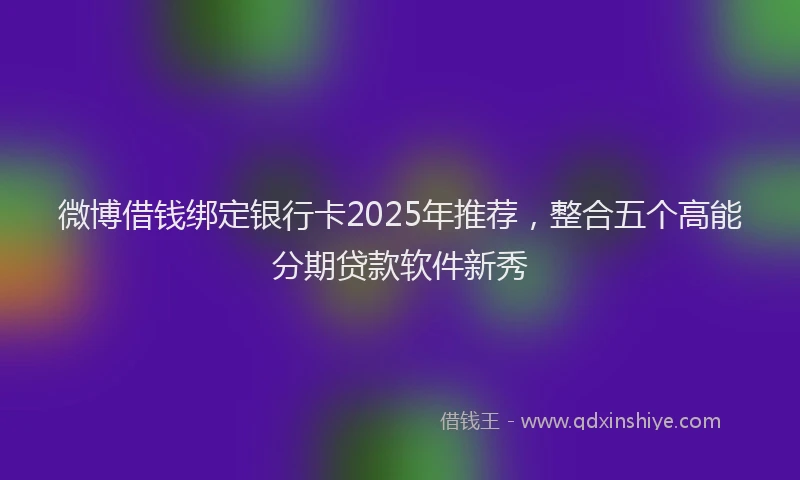 微博借钱绑定银行卡2025年推荐，整合五个高能分期贷款软件新秀