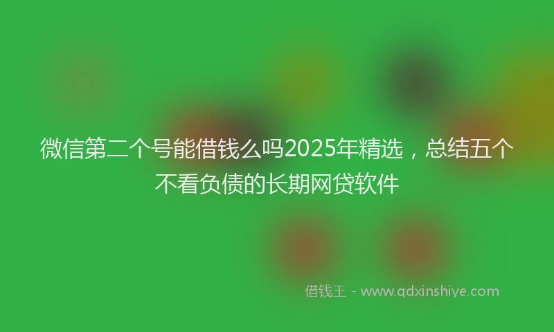 微信第二个号能借钱么吗2025年精选，总结五个不看负债的长期网贷软件