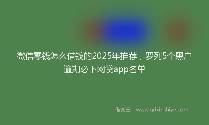 微信零钱怎么借钱的2025年推荐，罗列5个黑户逾期必下网贷app名单