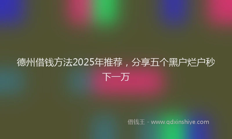 德州借钱方法2025年推荐，分享五个黑户烂户秒下一万