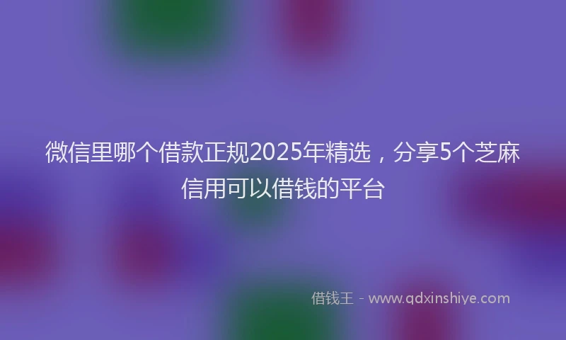 微信里哪个借款正规2025年精选，分享5个芝麻信用可以借钱的平台