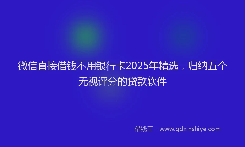 微信直接借钱不用银行卡2025年精选，归纳五个无视评分的贷款软件