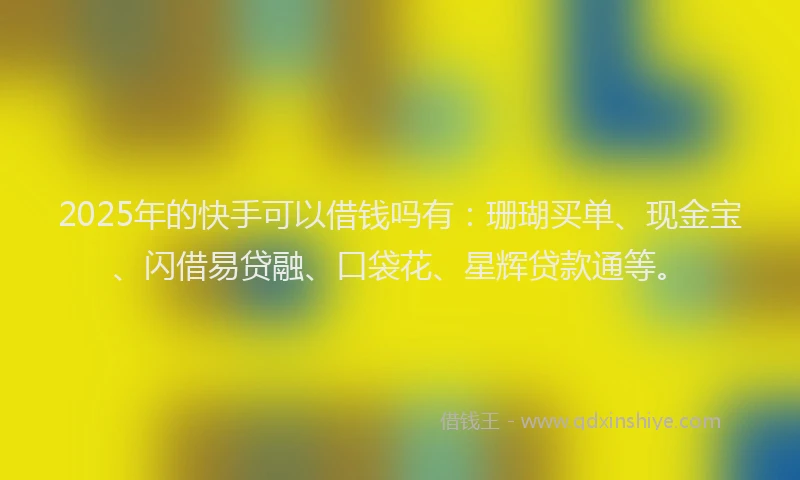 2025年的快手可以借钱吗有：珊瑚买单、现金宝、闪借易贷融、口袋花、星辉贷款通等。