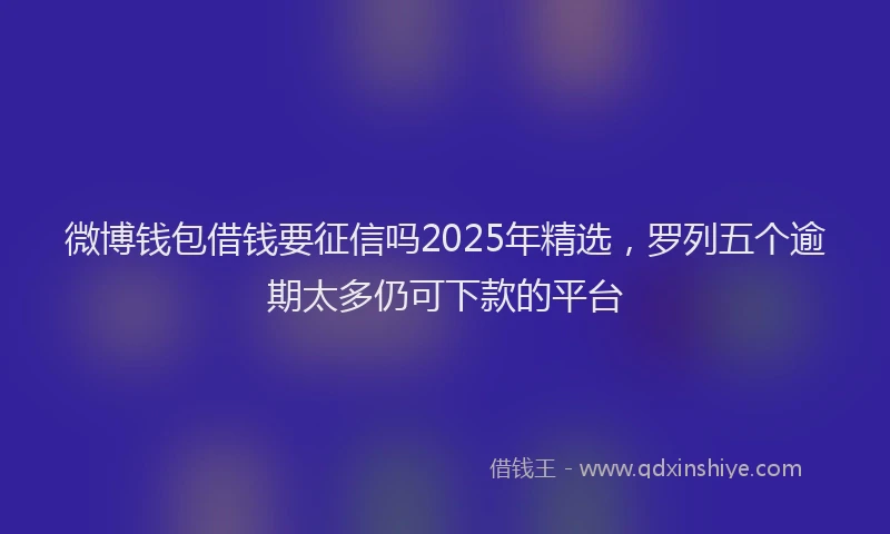 微博钱包借钱要征信吗2025年精选，罗列五个逾期太多仍可下款的平台