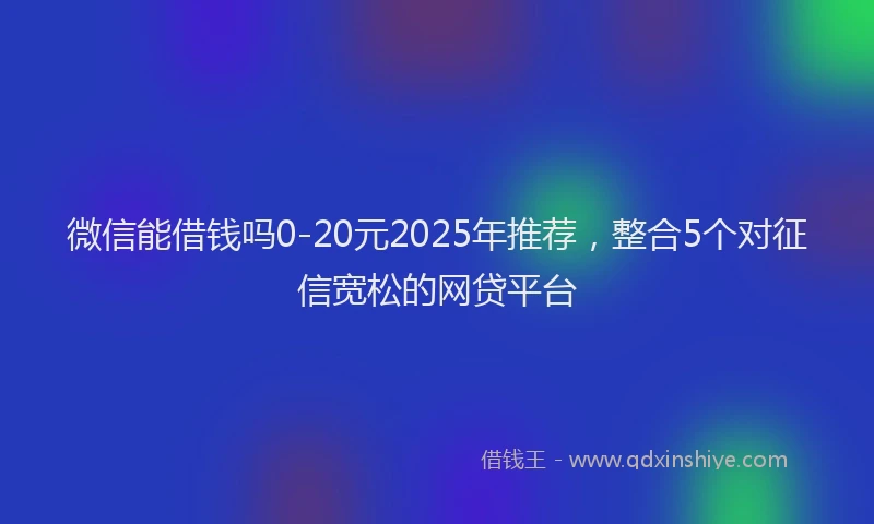 微信能借钱吗0-20元2025年推荐，整合5个对征信宽松的网贷平台