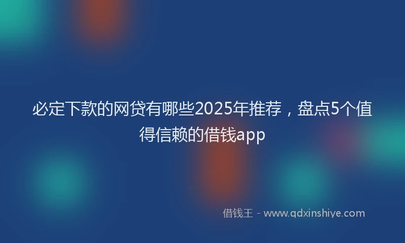 必定下款的网贷有哪些2025年推荐，盘点5个值得信赖的借钱app