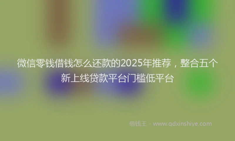 微信零钱借钱怎么还款的2025年推荐，整合五个新上线贷款平台门槛低平台